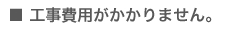 工事費用がかかりません。