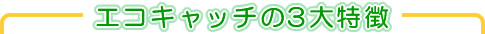 エコキャッチの3大特徴