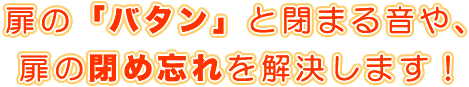 扉の「バタン」と閉まる音や、扉の閉め忘れを解決します！