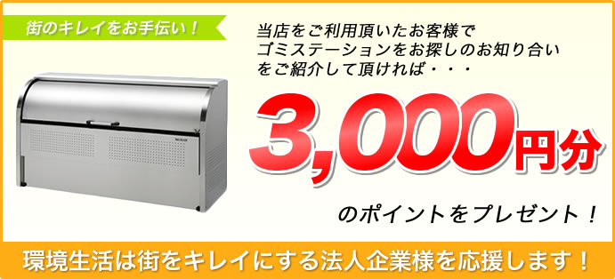 当店でご利用頂いたお客様でゴミステーションをお探しのお知り合いをご紹介して頂ければ、3000円分のポイントプレゼント！