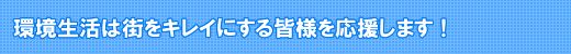 環境生活は街をキレイにする皆様を応援します！