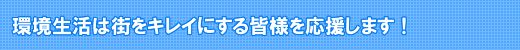 環境生活は街をキレイにする皆様を応援します！