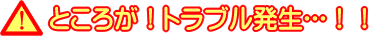 ところが！トラブル発生･･･！！